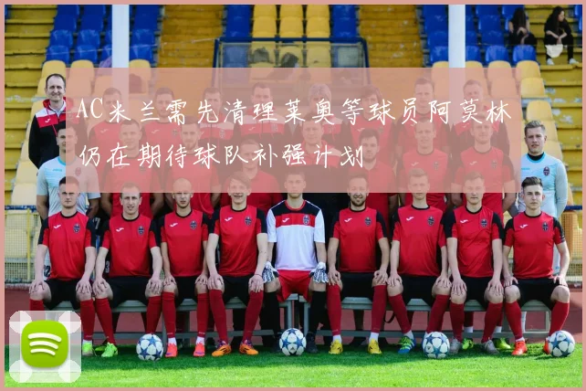 AC米兰需先清理莱奥等球员阿莫林仍在期待球队补强计划