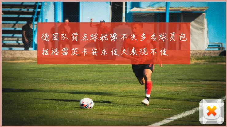 德国队罚点球犹豫不决多名球员包括格雷茨卡安东佳夫表现不佳
