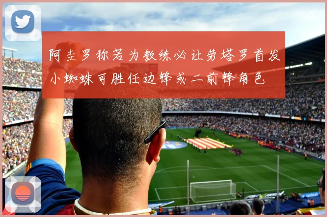 阿圭罗称若为教练必让劳塔罗首发小蜘蛛可胜任边锋或二前锋角色