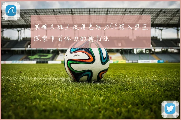 明确文班主攻角色助力G6深入禁区探索节省体力的新打法