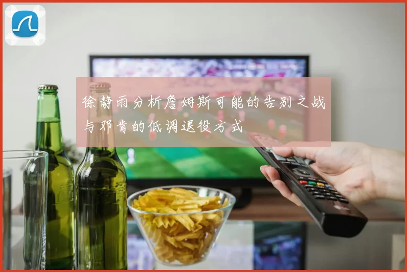 徐静雨分析詹姆斯可能的告别之战与邓肯的低调退役方式