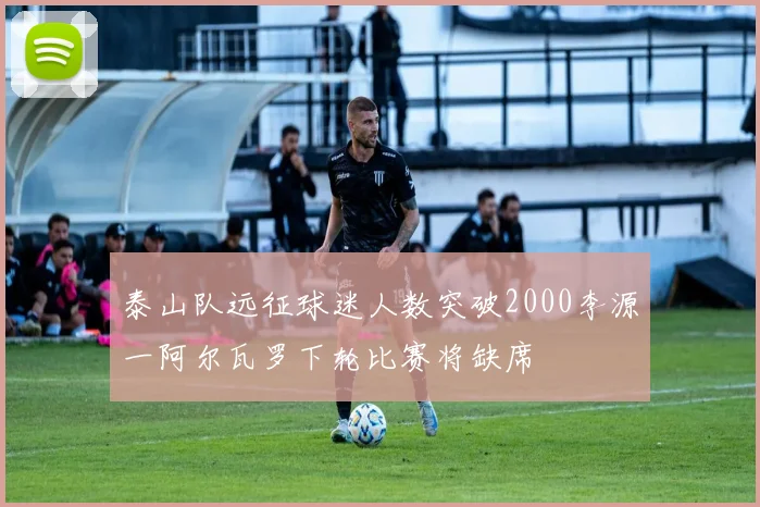 泰山队远征球迷人数突破2000李源一阿尔瓦罗下轮比赛将缺席