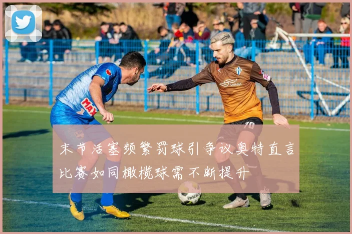 末节活塞频繁罚球引争议奥特直言比赛如同橄榄球需不断提升