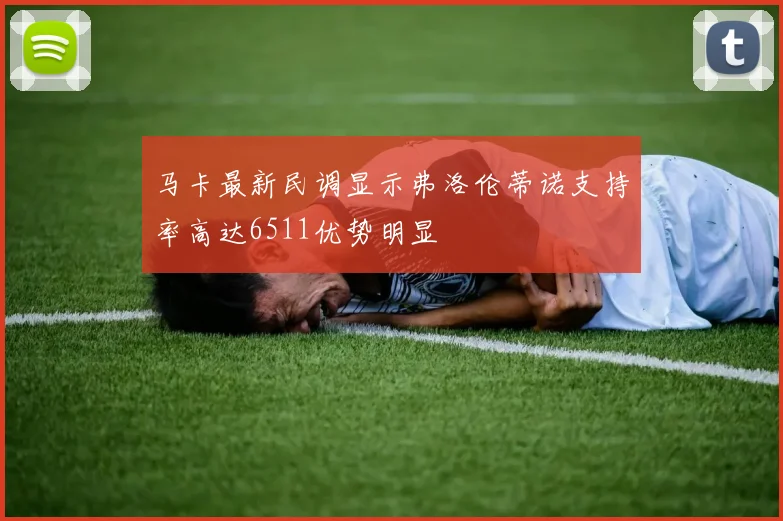 马卡最新民调显示弗洛伦蒂诺支持率高达6511优势明显