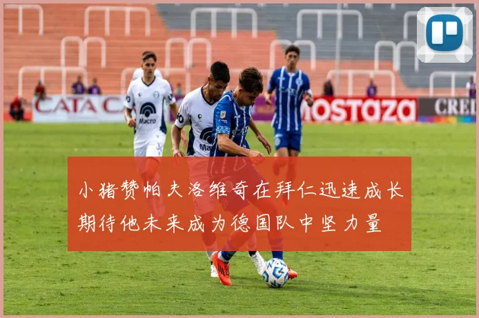 小猪赞帕夫洛维奇在拜仁迅速成长期待他未来成为德国队中坚力量