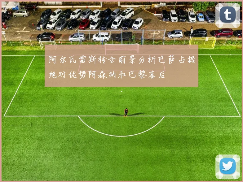 阿尔瓦雷斯转会前景分析巴萨占据绝对优势阿森纳和巴黎落后