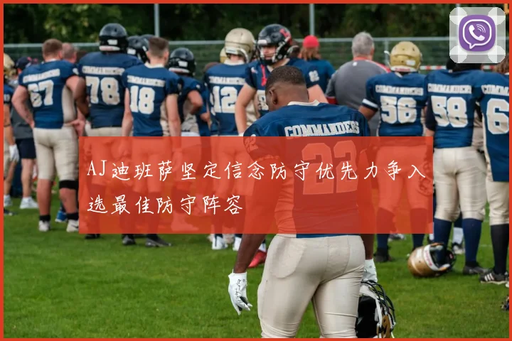 AJ迪班萨坚定信念防守优先力争入选最佳防守阵容