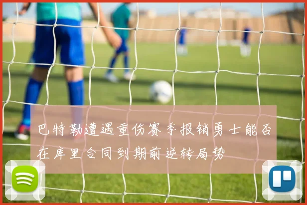 巴特勒遭遇重伤赛季报销勇士能否在库里合同到期前逆转局势