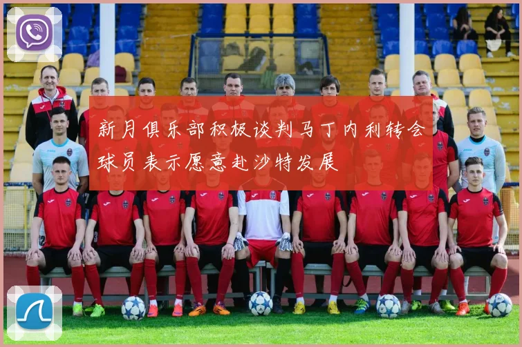 新月俱乐部积极谈判马丁内利转会球员表示愿意赴沙特发展