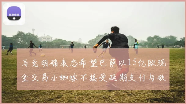 马竞明确表态希望巴萨以15亿欧现金交易小蜘蛛不接受延期支付与砍价