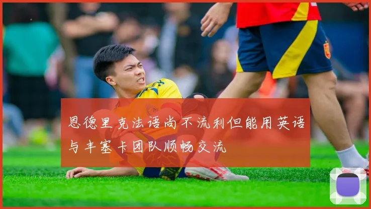 恩德里克法语尚不流利但能用英语与丰塞卡团队顺畅交流