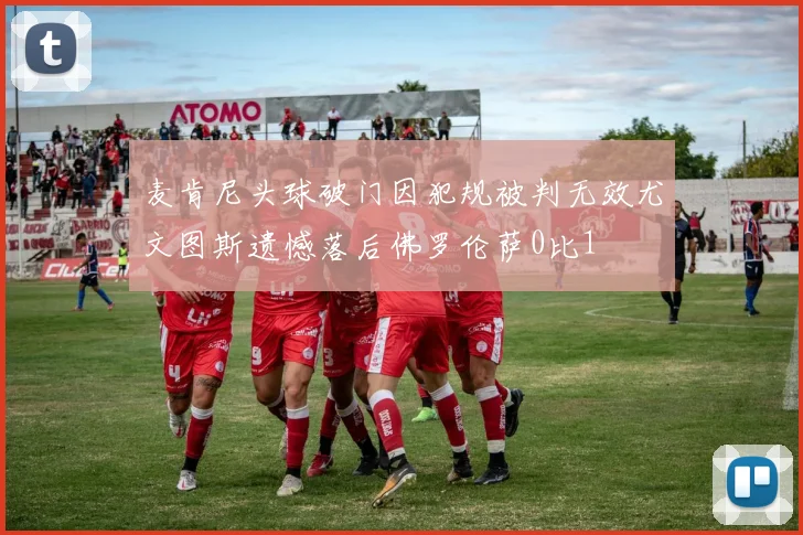 麦肯尼头球破门因犯规被判无效尤文图斯遗憾落后佛罗伦萨0比1