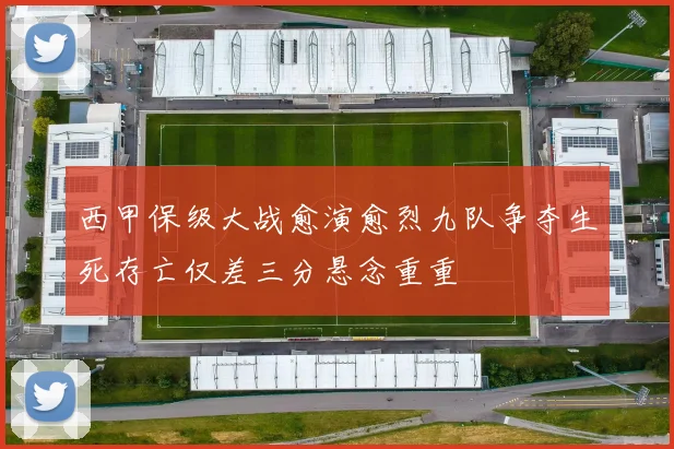 西甲保级大战愈演愈烈九队争夺生死存亡仅差三分悬念重重
