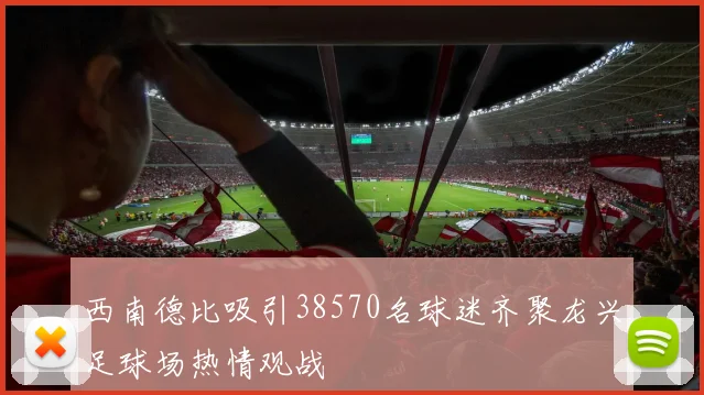西南德比吸引38570名球迷齐聚龙兴足球场热情观战