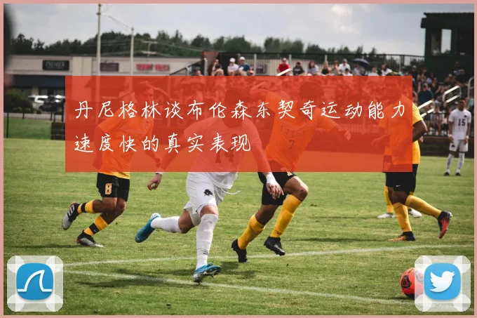 丹尼格林谈布伦森东契奇运动能力速度快的真实表现