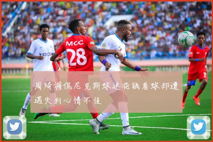 周琦调侃尼克斯球迷花钱看球却遭遇失利心情不佳