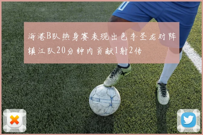 海港B队热身赛表现出色李圣龙对阵镇江队20分钟内贡献1射2传