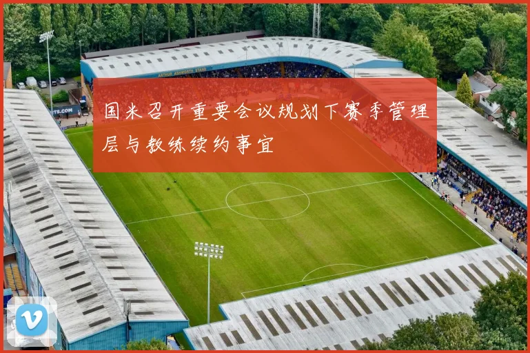 国米召开重要会议规划下赛季管理层与教练续约事宜