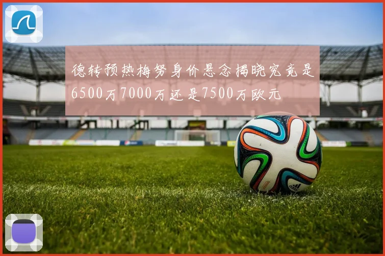 德转预热梅努身价悬念揭晓究竟是6500万7000万还是7500万欧元