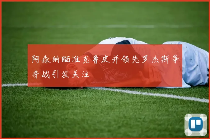 阿森纳瞄准克鲁皮并领先罗杰斯争夺战引发关注