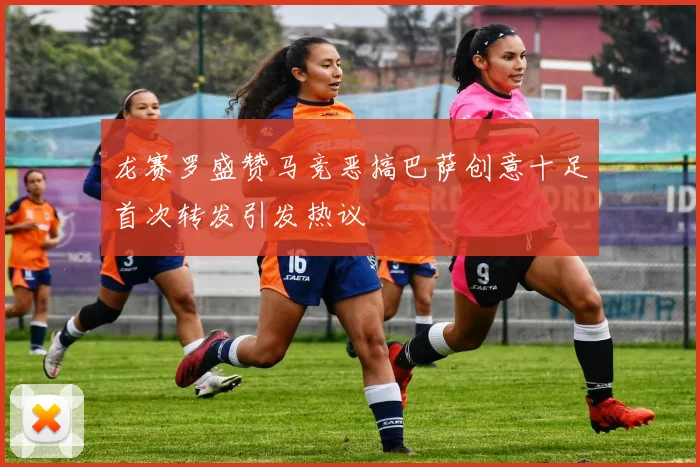 龙赛罗盛赞马竞恶搞巴萨创意十足首次转发引发热议
