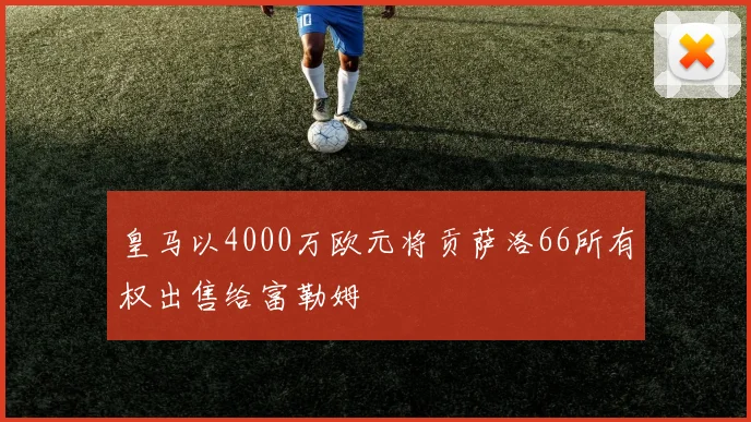 皇马以4000万欧元将贡萨洛66所有权出售给富勒姆