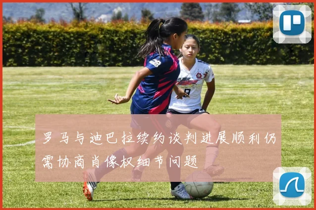 罗马与迪巴拉续约谈判进展顺利仍需协商肖像权细节问题