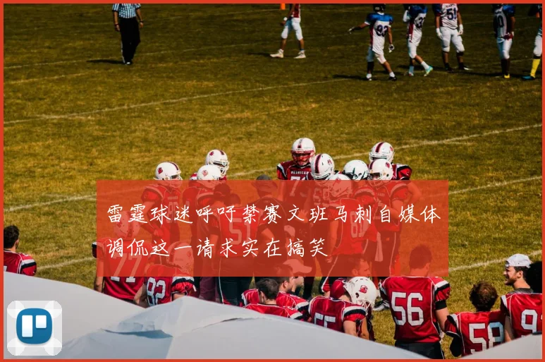 雷霆球迷呼吁禁赛文班马刺自媒体调侃这一请求实在搞笑